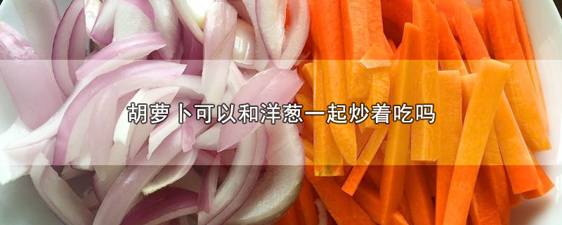 胡萝卜可以和洋葱一起炒着吃吗