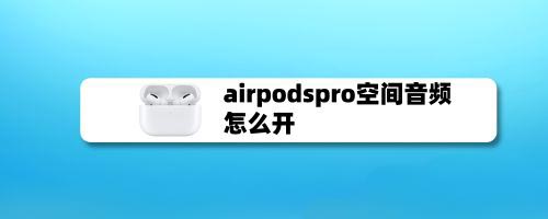 airpodspro怎么开启空间音频? airpodspro空间音频的设置方法