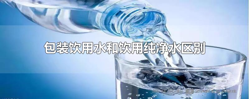 包装饮用水和饮用纯净水区别