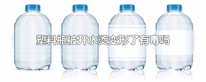 塑料瓶被开水烫变形了有毒吗