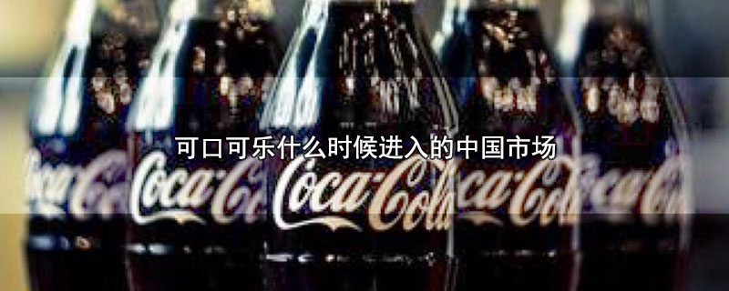 可口可乐什么时候进入的中国市场