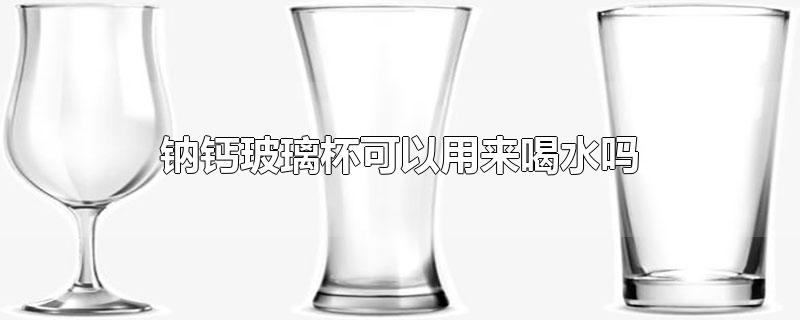 钠钙玻璃杯可以用来喝水吗