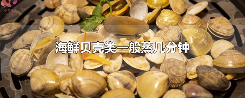 海鲜贝壳类一般蒸几分钟