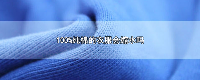 100%纯棉的衣服会缩水吗