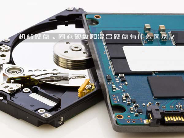 机械硬盘、固态硬盘和混合硬盘之间的区别有哪些？哪个好？