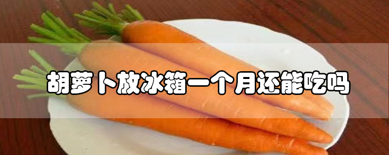 胡萝卜放冰箱一个月还能吃吗