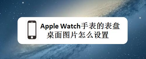 apple watch手表表盘桌面图片怎么设置? 智能手表表盘选择方法