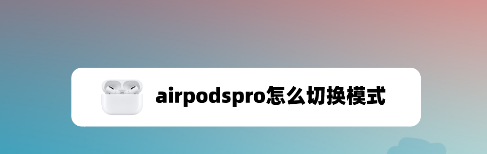 airpodspro怎么切换模式? airpodspro降噪与通透模式互相切换的技巧